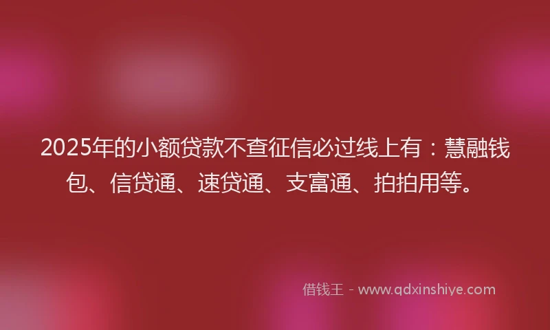 2025年的小额贷款不查征信必过线上有：慧融钱包、信贷通、速贷通、支富通、拍拍用等。