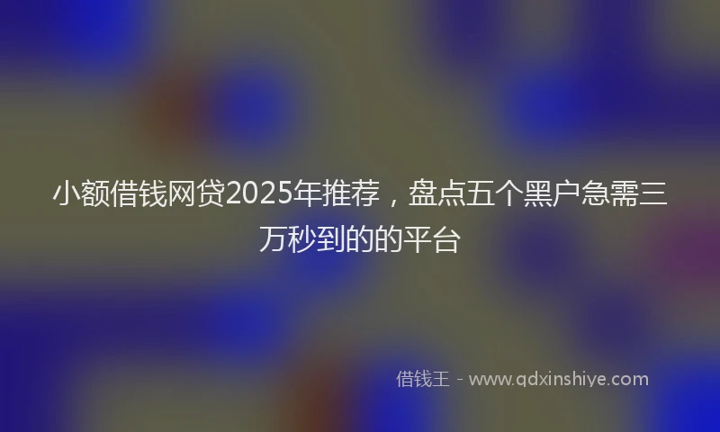 小额借钱网贷2025年推荐，盘点五个黑户急需三万秒到的的平台