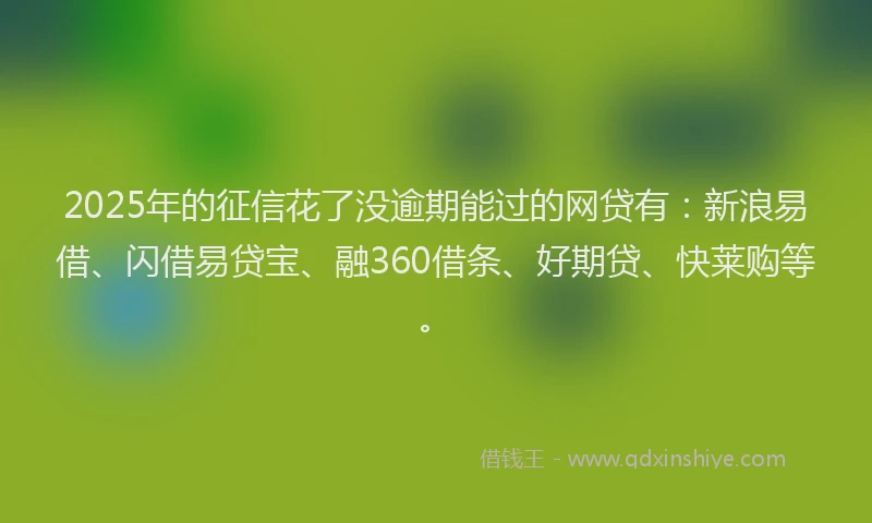 2025年的征信花了没逾期能过的网贷有：新浪易借、闪借易贷宝、融360借条、好期贷、快莱购等。