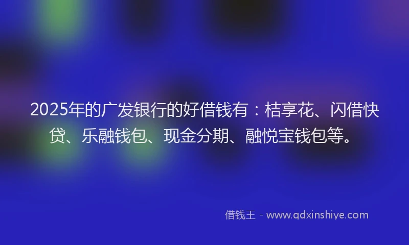 2025年的广发银行的好借钱有：桔享花、闪借快贷、乐融钱包、现金分期、融悦宝钱包等。