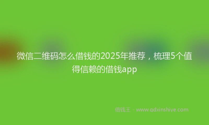 微信二维码怎么借钱的2025年推荐，梳理5个值得信赖的借钱app