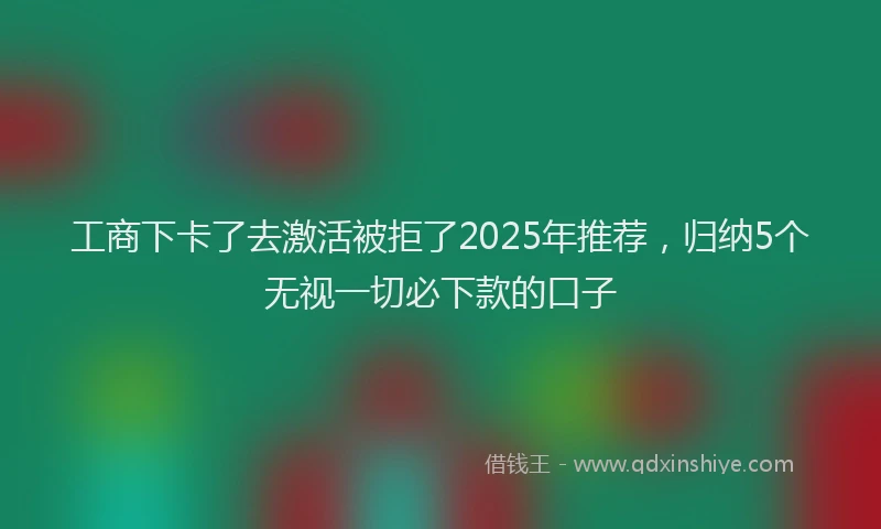 工商下卡了去激活被拒了2025年推荐，归纳5个无视一切必下款的口子