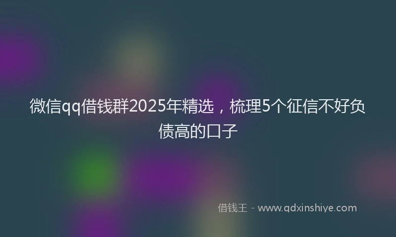微信qq借钱群2025年精选，梳理5个征信不好负债高的口子