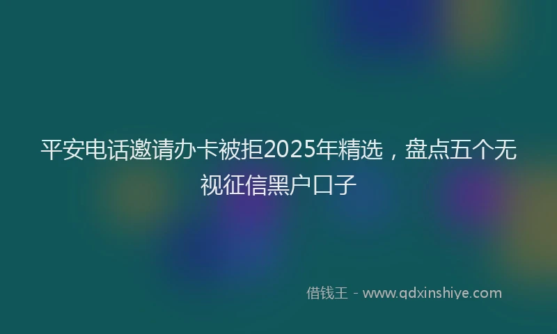 平安电话邀请办卡被拒2025年精选，盘点五个无视征信黑户口子