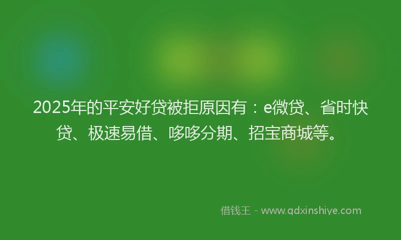 2025年的平安好贷被拒原因有：e微贷、省时快贷、极速易借、哆哆分期、招宝商城等。