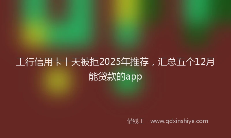 工行信用卡十天被拒2025年推荐，汇总五个12月能贷款的app