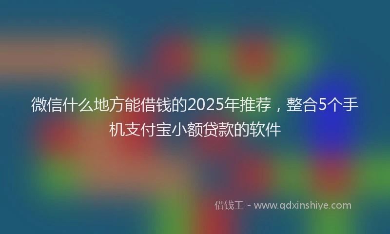 微信什么地方能借钱的2025年推荐，整合5个手机支付宝小额贷款的软件