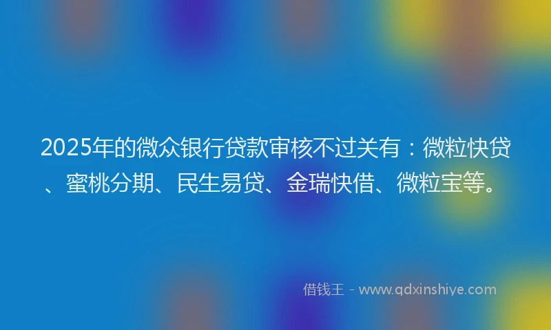 2025年的微众银行贷款审核不过关有：微粒快贷、蜜桃分期、民生易贷、金瑞快借、微粒宝等。