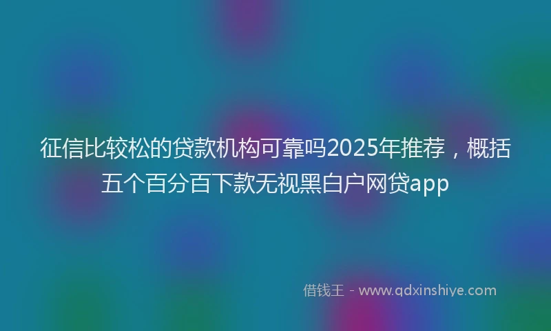 征信比较松的贷款机构可靠吗2025年推荐，概括五个百分百下款无视黑白户网贷app