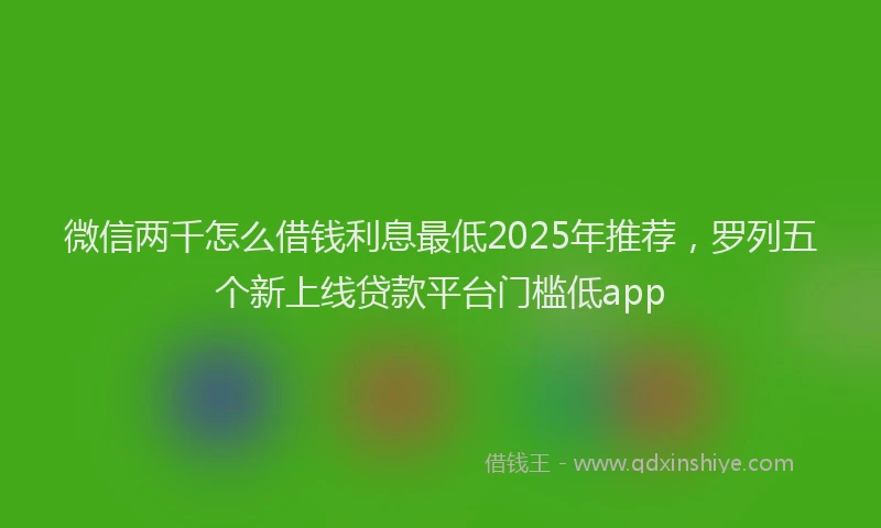 微信两千怎么借钱利息最低2025年推荐，罗列五个新上线贷款平台门槛低app
