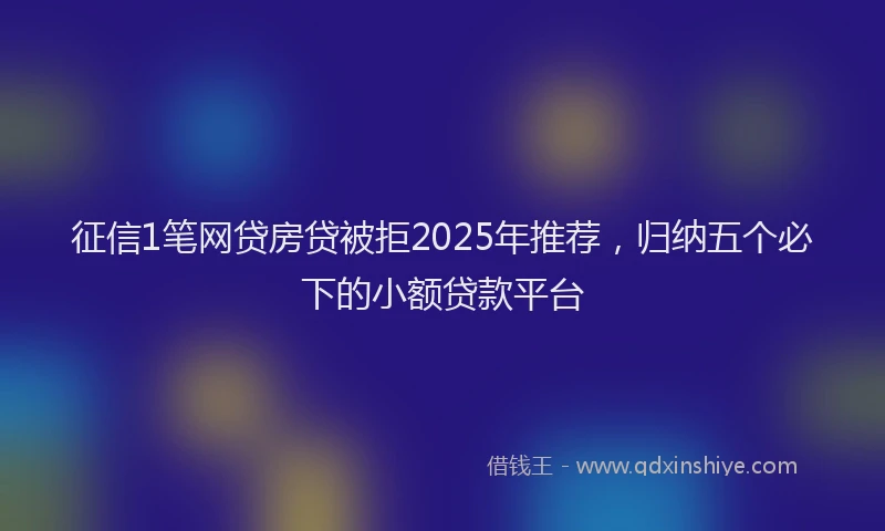 征信1笔网贷房贷被拒2025年推荐，归纳五个必下的小额贷款平台