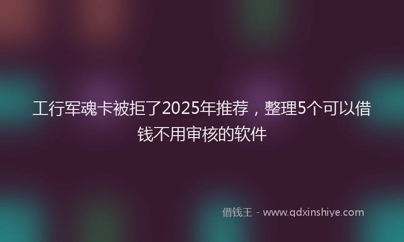 工行军魂卡被拒了2025年推荐，整理5个可以借钱不用审核的软件