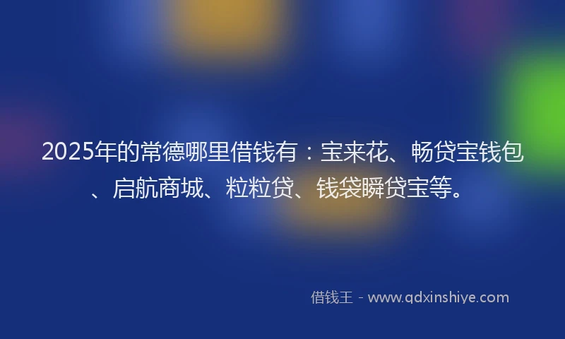 2025年的常德哪里借钱有：宝来花、畅贷宝钱包、启航商城、粒粒贷、钱袋瞬贷宝等。