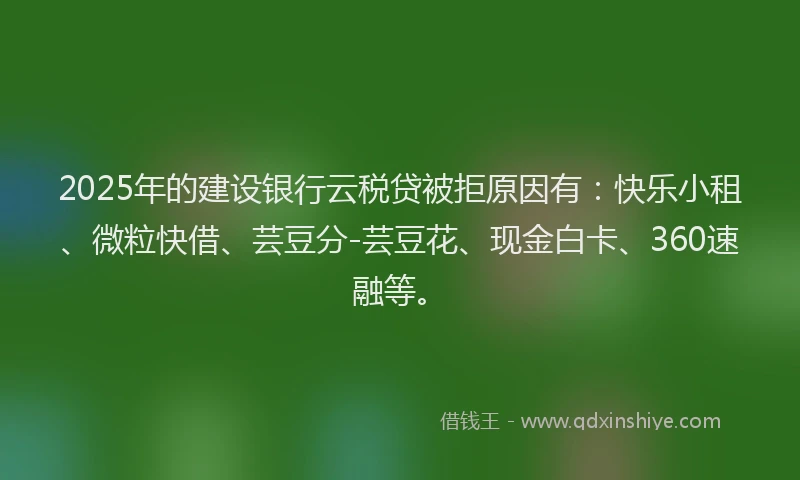 2025年的建设银行云税贷被拒原因有：快乐小租、微粒快借、芸豆分-芸豆花、现金白卡、360速融等。