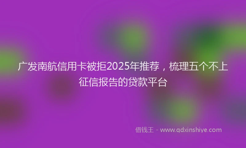 广发南航信用卡被拒2025年推荐，梳理五个不上征信报告的贷款平台