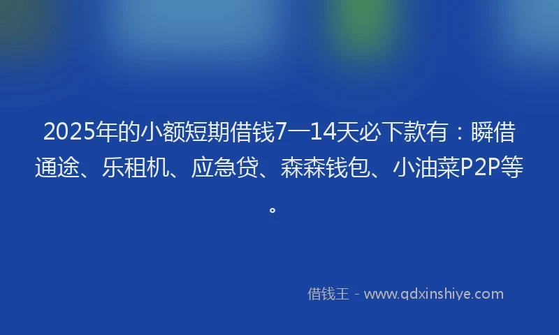 2025年的小额短期借钱7一14天必下款有：瞬借通途、乐租机、应急贷、森森钱包、小油菜P2P等。
