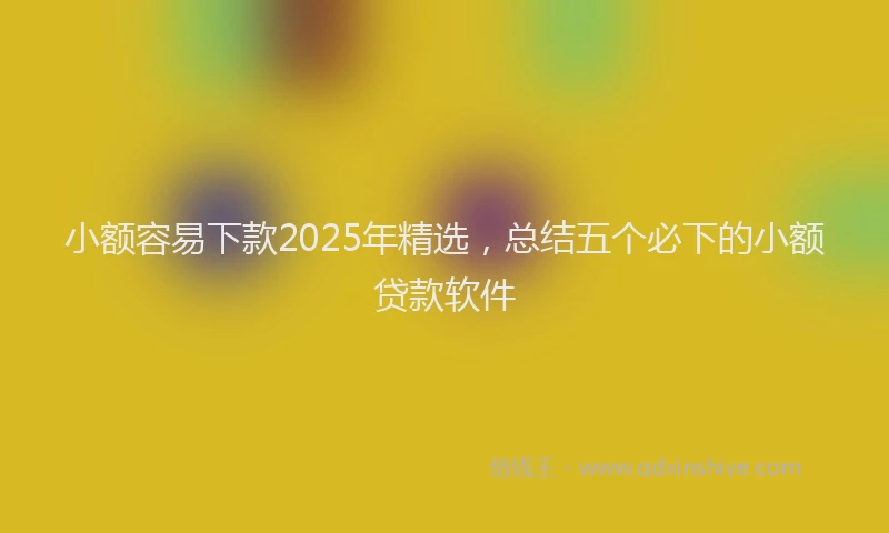 小额容易下款2025年精选，总结五个必下的小额贷款软件