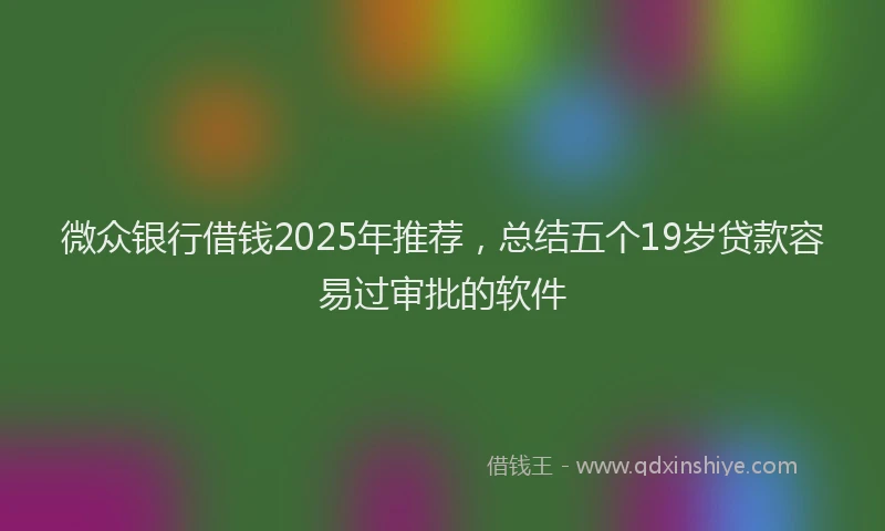 微众银行借钱2025年推荐，总结五个19岁贷款容易过审批的软件