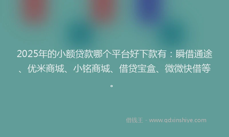 2025年的小额贷款哪个平台好下款有：瞬借通途、优米商城、小铭商城、借贷宝盒、微微快借等。