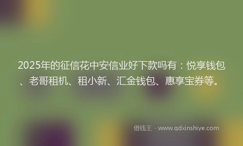 2025年的征信花中安信业好下款吗有：悦享钱包、老哥租机、租小新、汇金钱包、惠享宝券等。