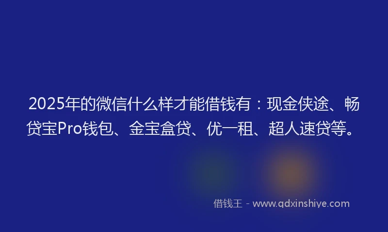 2025年的微信什么样才能借钱有：现金侠途、畅贷宝Pro钱包、金宝盒贷、优一租、超人速贷等。