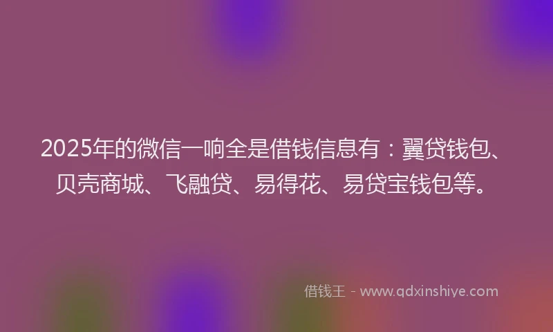 2025年的微信一响全是借钱信息有：翼贷钱包、贝壳商城、飞融贷、易得花、易贷宝钱包等。