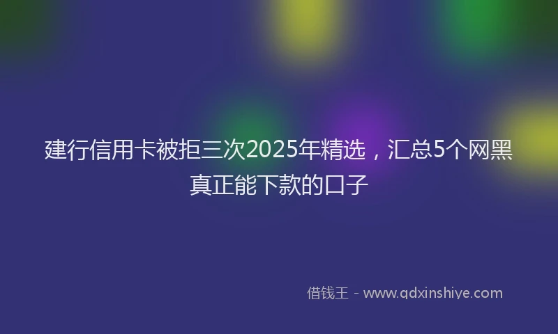建行信用卡被拒三次2025年精选，汇总5个网黑真正能下款的口子