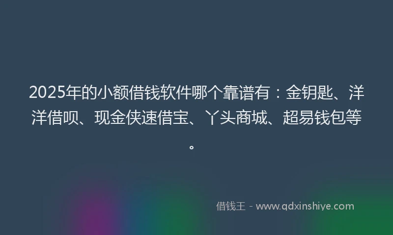 2025年的小额借钱软件哪个靠谱有：金钥匙、洋洋借呗、现金侠速借宝、丫头商城、超易钱包等。