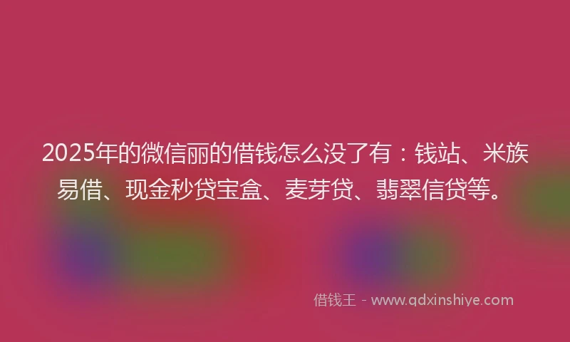 2025年的微信丽的借钱怎么没了有：钱站、米族易借、现金秒贷宝盒、麦芽贷、翡翠信贷等。