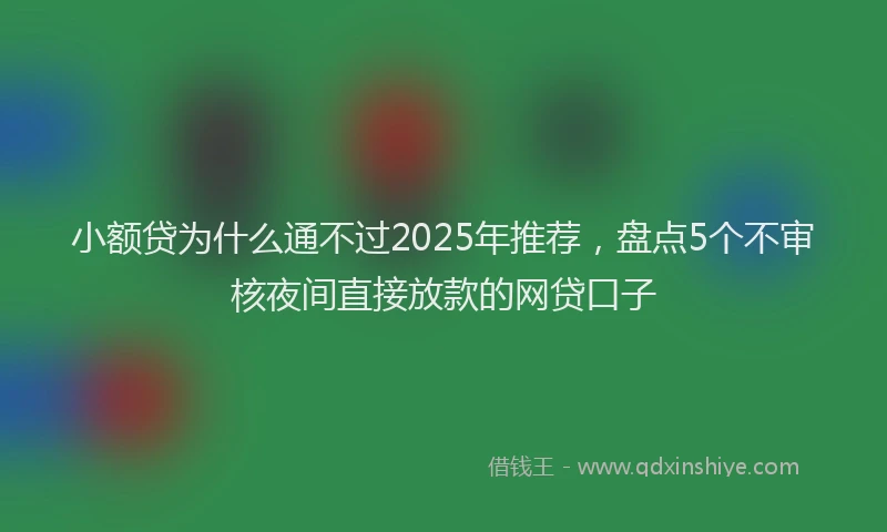 小额贷为什么通不过2025年推荐，盘点5个不审核夜间直接放款的网贷口子