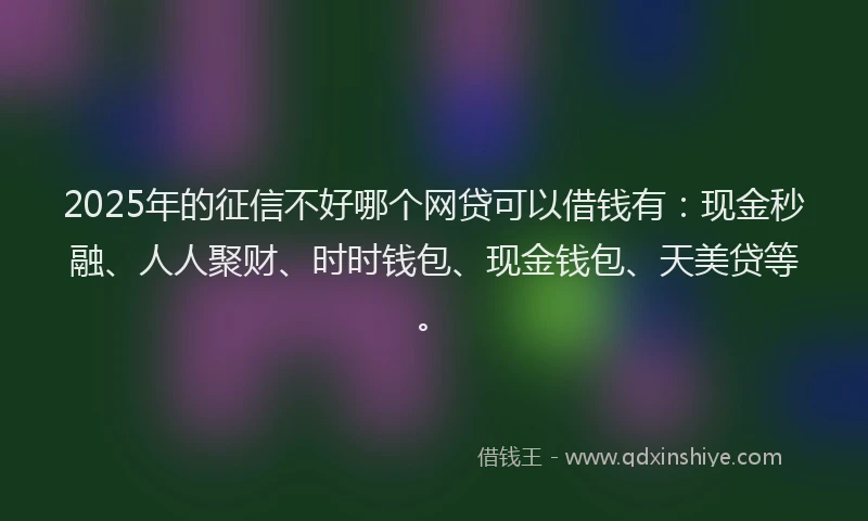 2025年的征信不好哪个网贷可以借钱有：现金秒融、人人聚财、时时钱包、现金钱包、天美贷等。