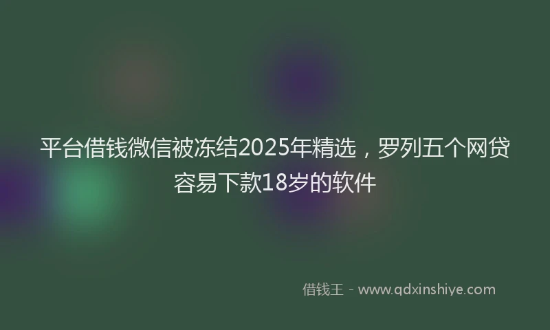 平台借钱微信被冻结2025年精选，罗列五个网贷容易下款18岁的软件