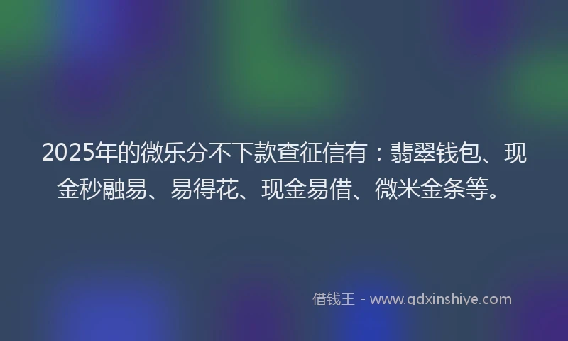 2025年的微乐分不下款查征信有：翡翠钱包、现金秒融易、易得花、现金易借、微米金条等。