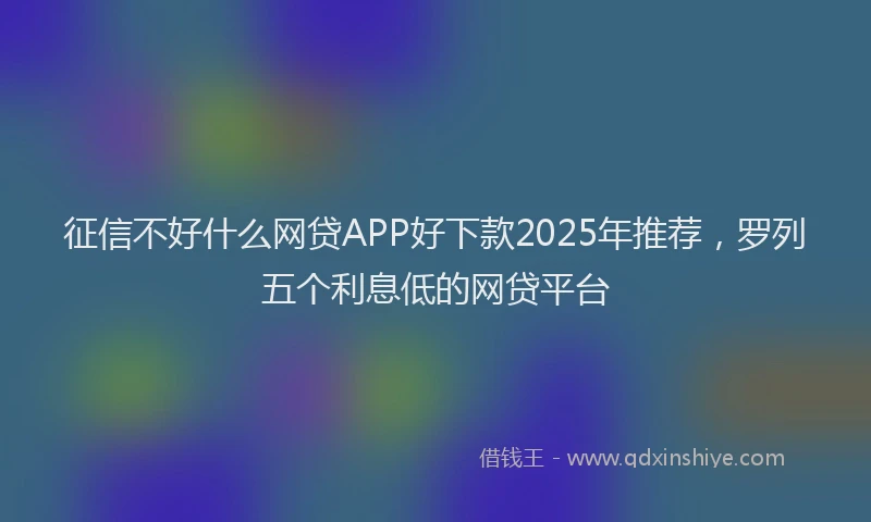 征信不好什么网贷APP好下款2025年推荐，罗列五个利息低的网贷平台