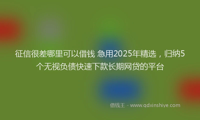 征信很差哪里可以借钱 急用2025年精选，归纳5个无视负债快速下款长期网贷的平台