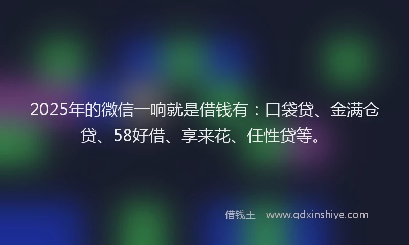 2025年的微信一响就是借钱有：口袋贷、金满仓贷、58好借、享来花、任性贷等。