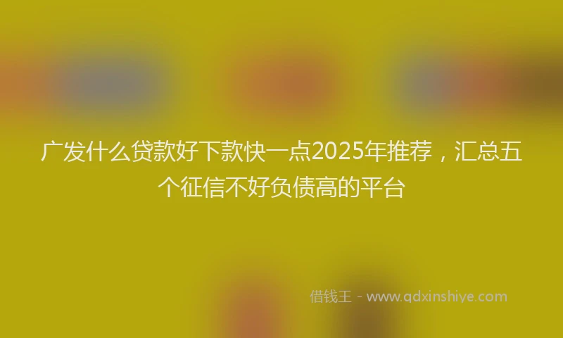 广发什么贷款好下款快一点2025年推荐，汇总五个征信不好负债高的平台