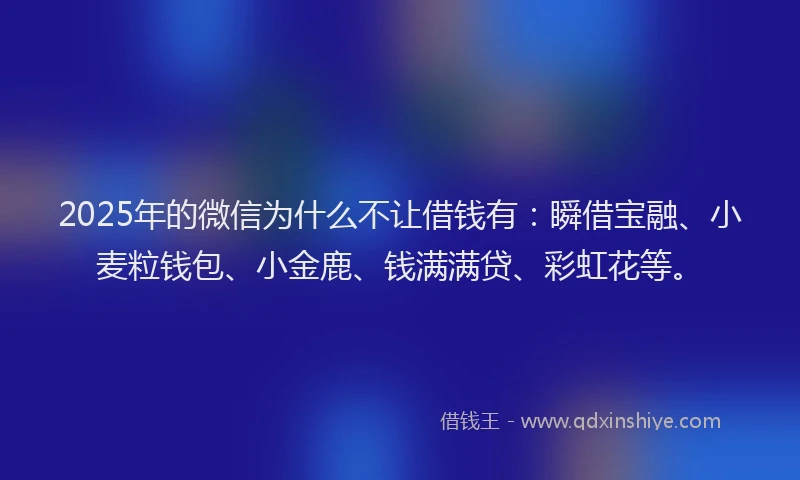 2025年的微信为什么不让借钱有：瞬借宝融、小麦粒钱包、小金鹿、钱满满贷、彩虹花等。
