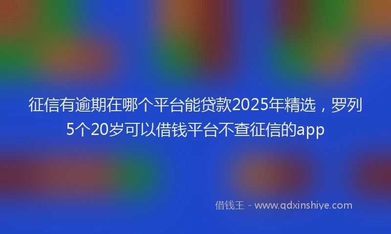 征信有逾期在哪个平台能贷款2025年精选，罗列5个20岁可以借钱平台不查征信的app