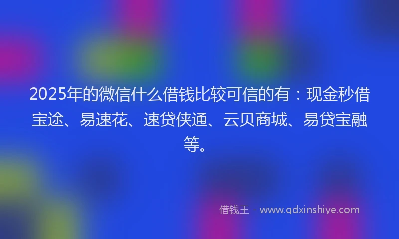 2025年的微信什么借钱比较可信的有：现金秒借宝途、易速花、速贷侠通、云贝商城、易贷宝融等。