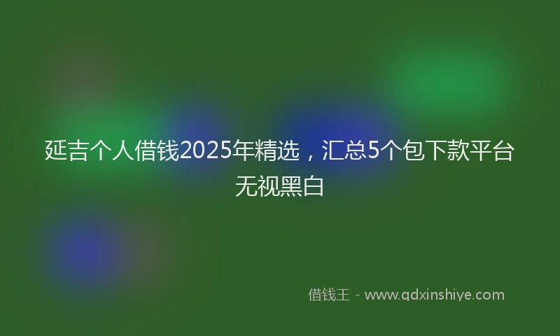 延吉个人借钱2025年精选，汇总5个包下款平台无视黑白