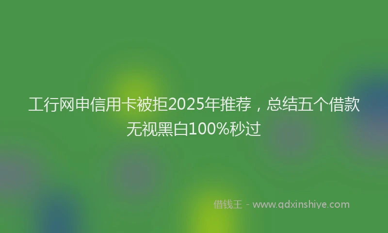 工行网申信用卡被拒2025年推荐，总结五个借款无视黑白100%秒过