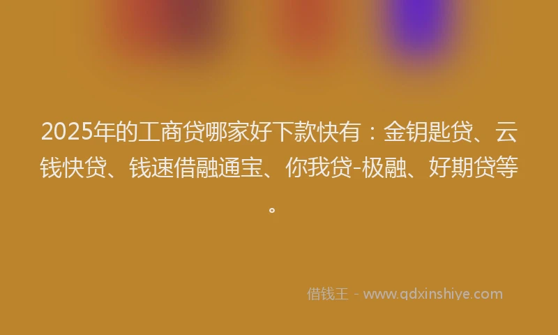 2025年的工商贷哪家好下款快有：金钥匙贷、云钱快贷、钱速借融通宝、你我贷-极融、好期贷等。