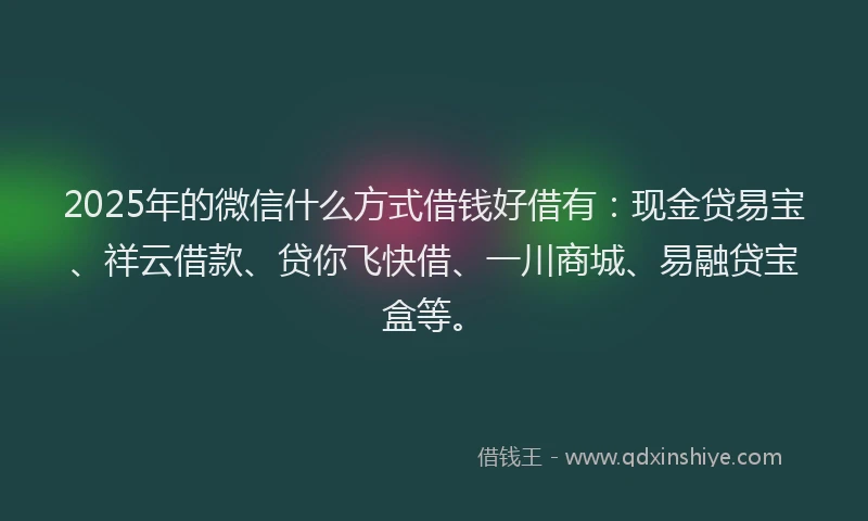 2025年的微信什么方式借钱好借有：现金贷易宝、祥云借款、贷你飞快借、一川商城、易融贷宝盒等。
