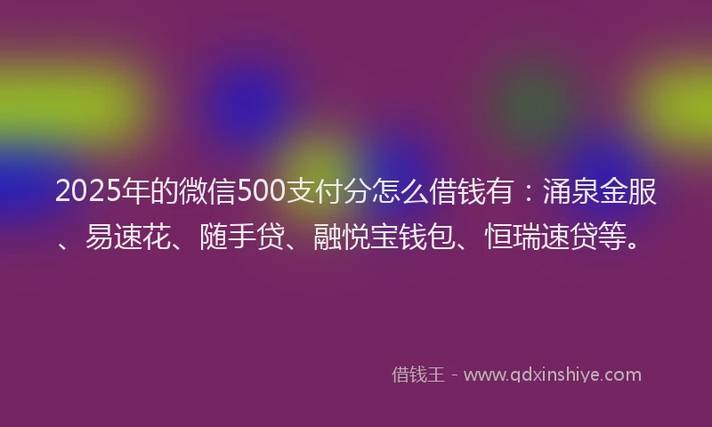 2025年的微信500支付分怎么借钱有：涌泉金服、易速花、随手贷、融悦宝钱包、恒瑞速贷等。
