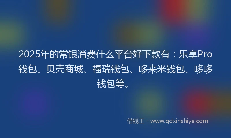 2025年的常银消费什么平台好下款有：乐享Pro钱包、贝壳商城、福瑞钱包、哆来米钱包、哆哆钱包等。