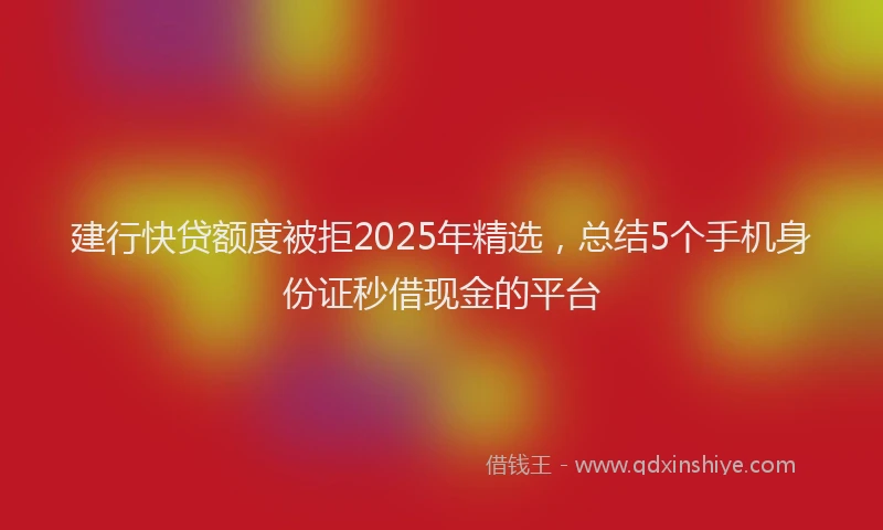 建行快贷额度被拒2025年精选，总结5个手机身份证秒借现金的平台