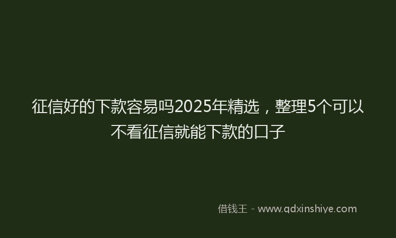 征信好的下款容易吗2025年精选，整理5个可以不看征信就能下款的口子