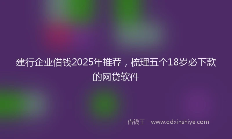 建行企业借钱2025年推荐，梳理五个18岁必下款的网贷软件