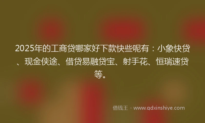 2025年的工商贷哪家好下款快些呢有：小象快贷、现金侠途、借贷易融贷宝、射手花、恒瑞速贷等。